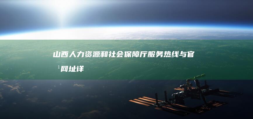 山西人力资源和社会保障厅服务热线与官方网址详解